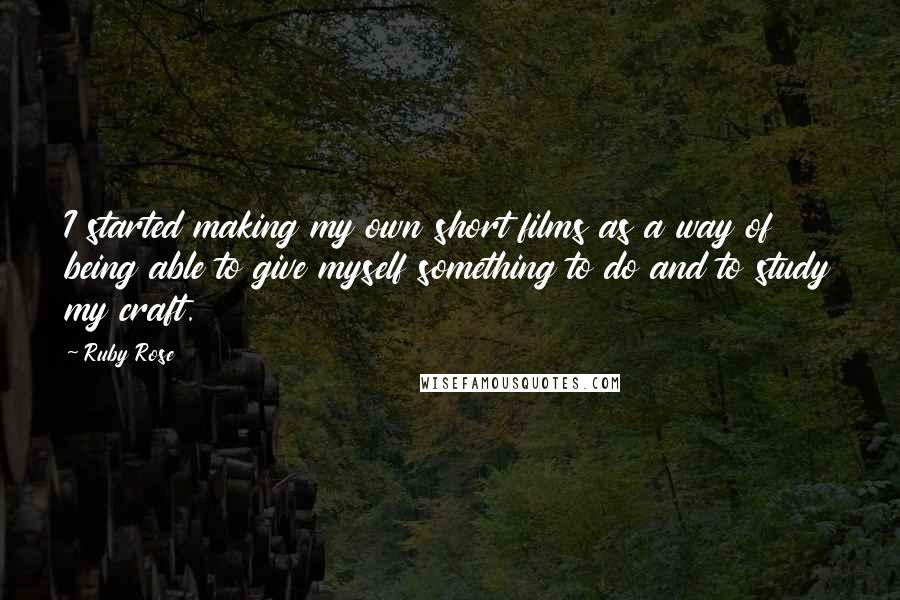 Ruby Rose Quotes: I started making my own short films as a way of being able to give myself something to do and to study my craft.