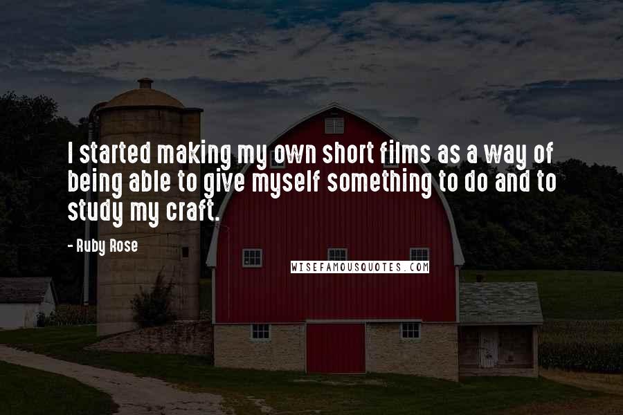 Ruby Rose Quotes: I started making my own short films as a way of being able to give myself something to do and to study my craft.