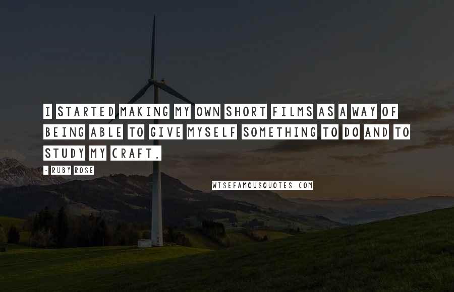 Ruby Rose Quotes: I started making my own short films as a way of being able to give myself something to do and to study my craft.