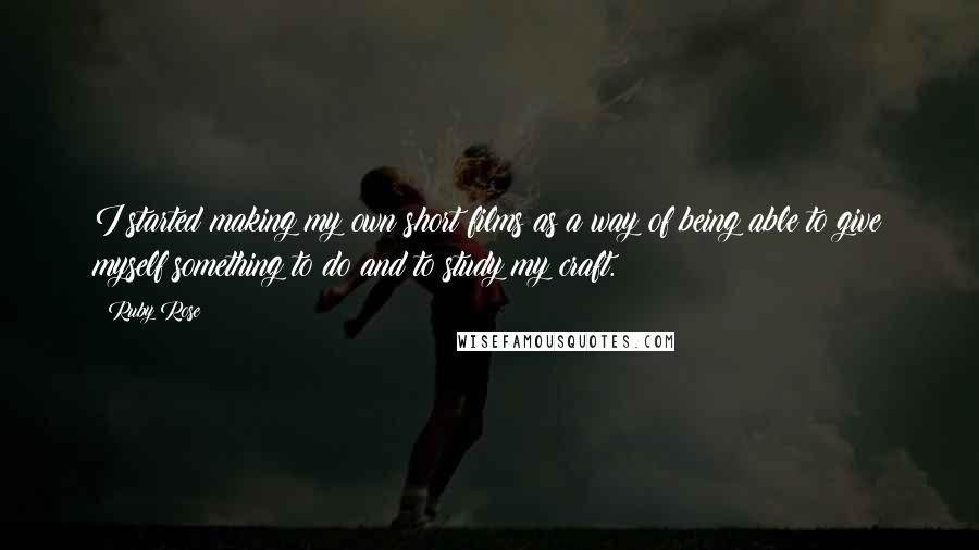 Ruby Rose Quotes: I started making my own short films as a way of being able to give myself something to do and to study my craft.
