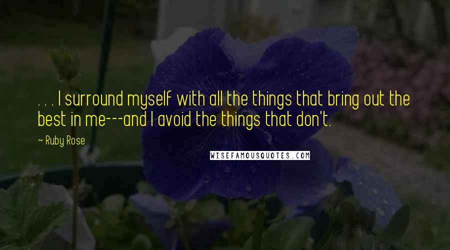 Ruby Rose Quotes: . . . I surround myself with all the things that bring out the best in me---and I avoid the things that don't.