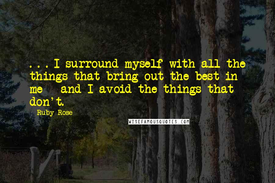 Ruby Rose Quotes: . . . I surround myself with all the things that bring out the best in me---and I avoid the things that don't.