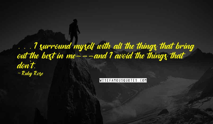 Ruby Rose Quotes: . . . I surround myself with all the things that bring out the best in me---and I avoid the things that don't.