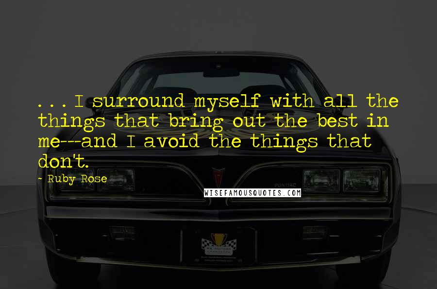 Ruby Rose Quotes: . . . I surround myself with all the things that bring out the best in me---and I avoid the things that don't.