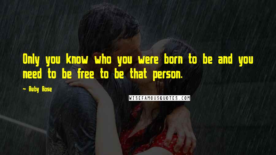 Ruby Rose Quotes: Only you know who you were born to be and you need to be free to be that person.