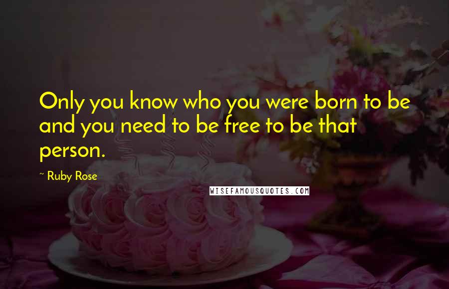 Ruby Rose Quotes: Only you know who you were born to be and you need to be free to be that person.