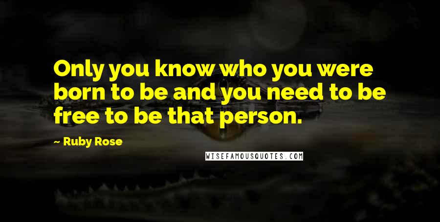 Ruby Rose Quotes: Only you know who you were born to be and you need to be free to be that person.