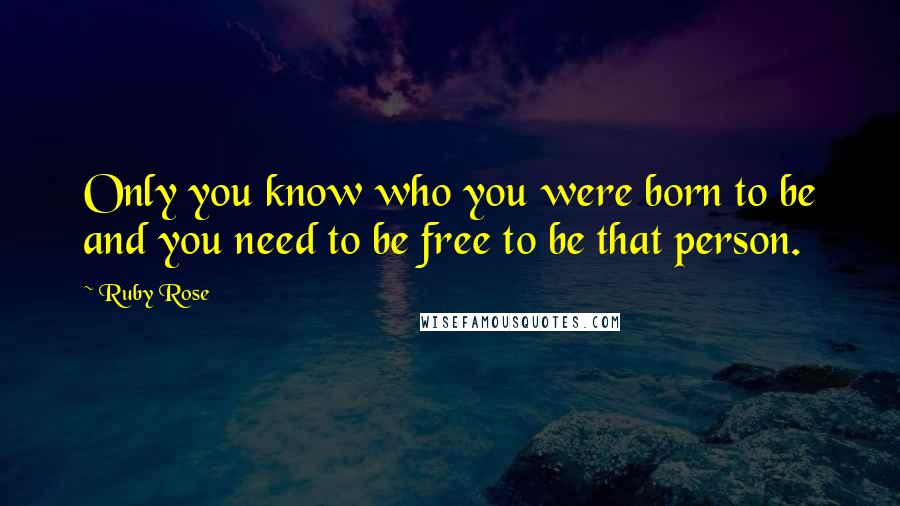 Ruby Rose Quotes: Only you know who you were born to be and you need to be free to be that person.