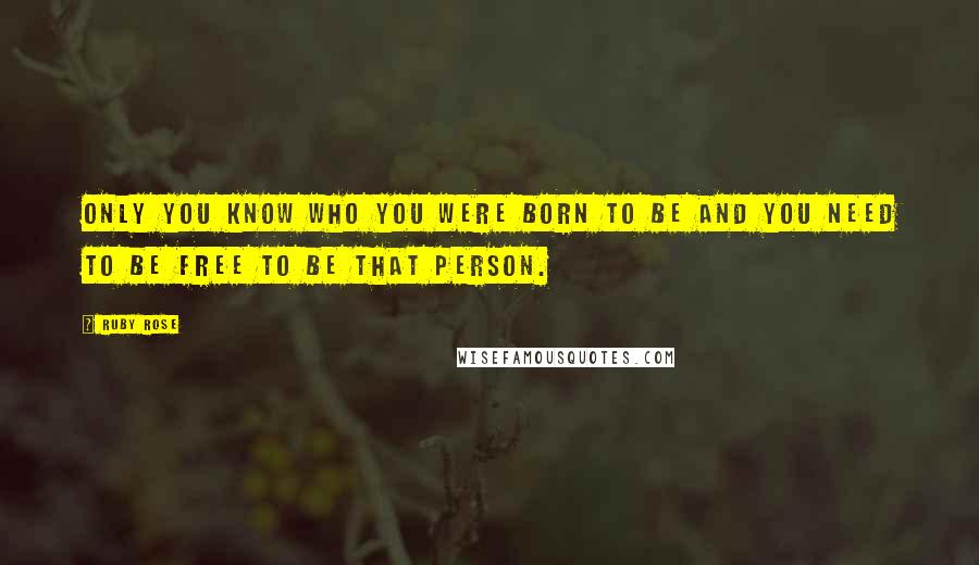 Ruby Rose Quotes: Only you know who you were born to be and you need to be free to be that person.