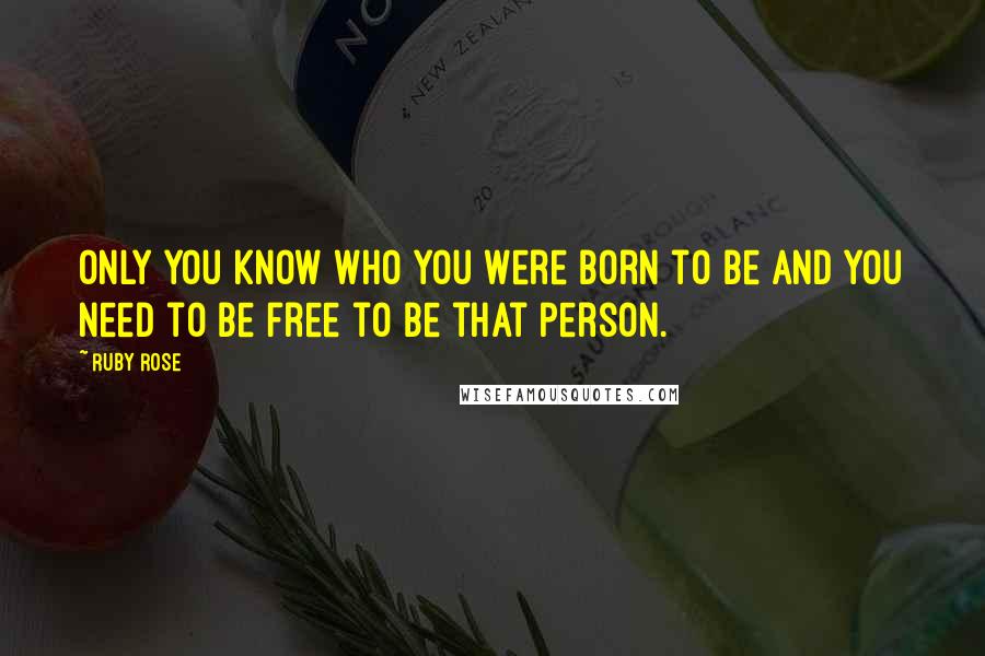 Ruby Rose Quotes: Only you know who you were born to be and you need to be free to be that person.