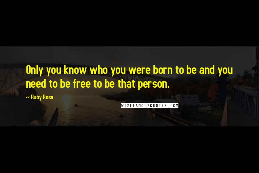 Ruby Rose Quotes: Only you know who you were born to be and you need to be free to be that person.