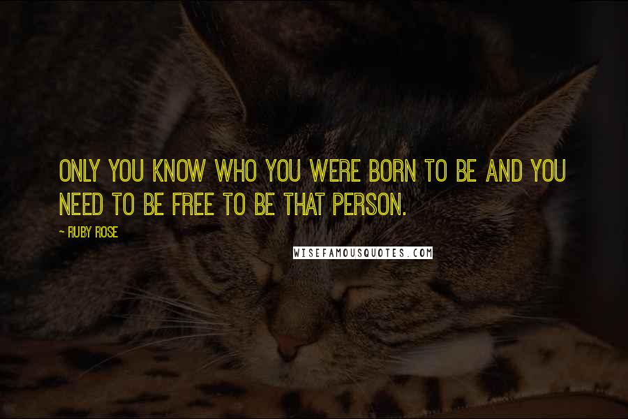 Ruby Rose Quotes: Only you know who you were born to be and you need to be free to be that person.