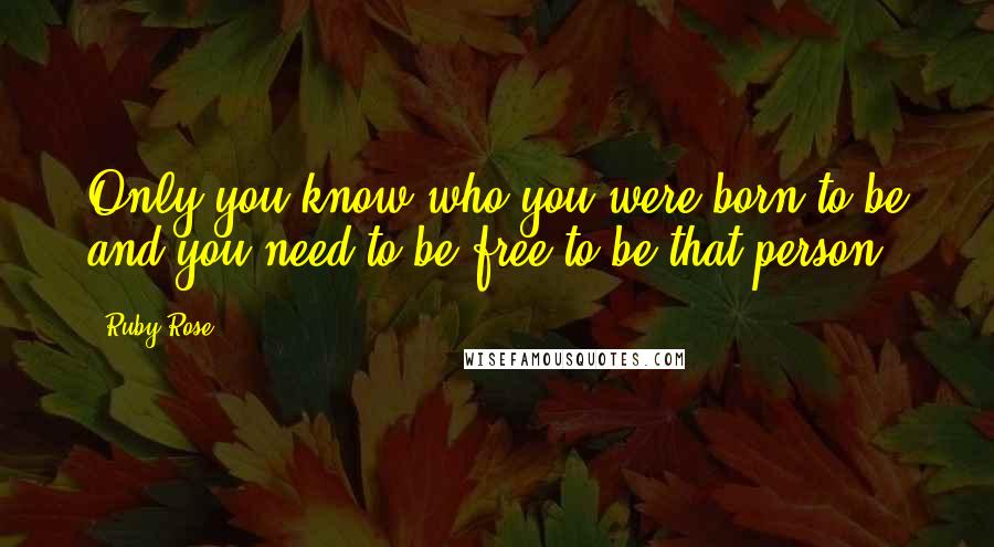 Ruby Rose Quotes: Only you know who you were born to be and you need to be free to be that person.