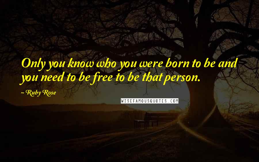 Ruby Rose Quotes: Only you know who you were born to be and you need to be free to be that person.