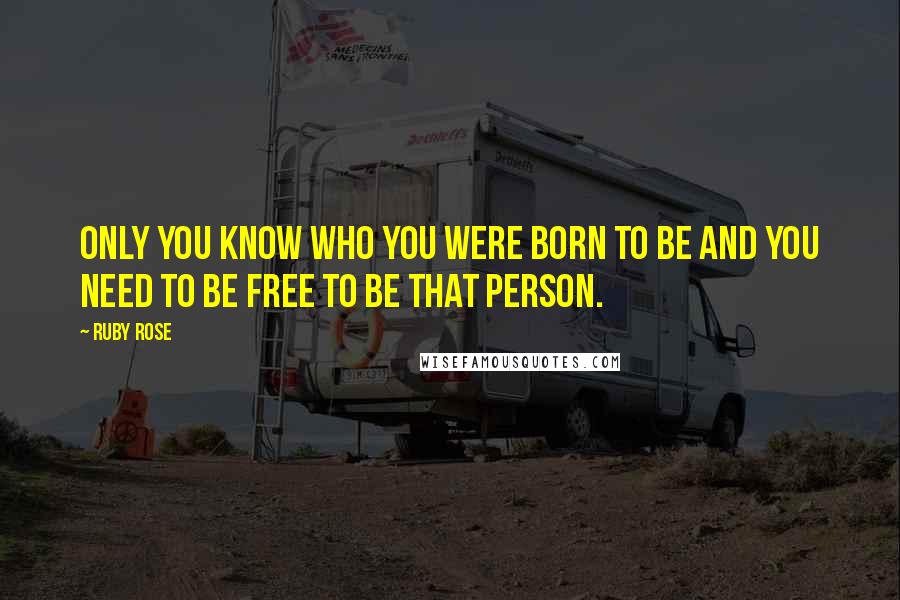 Ruby Rose Quotes: Only you know who you were born to be and you need to be free to be that person.