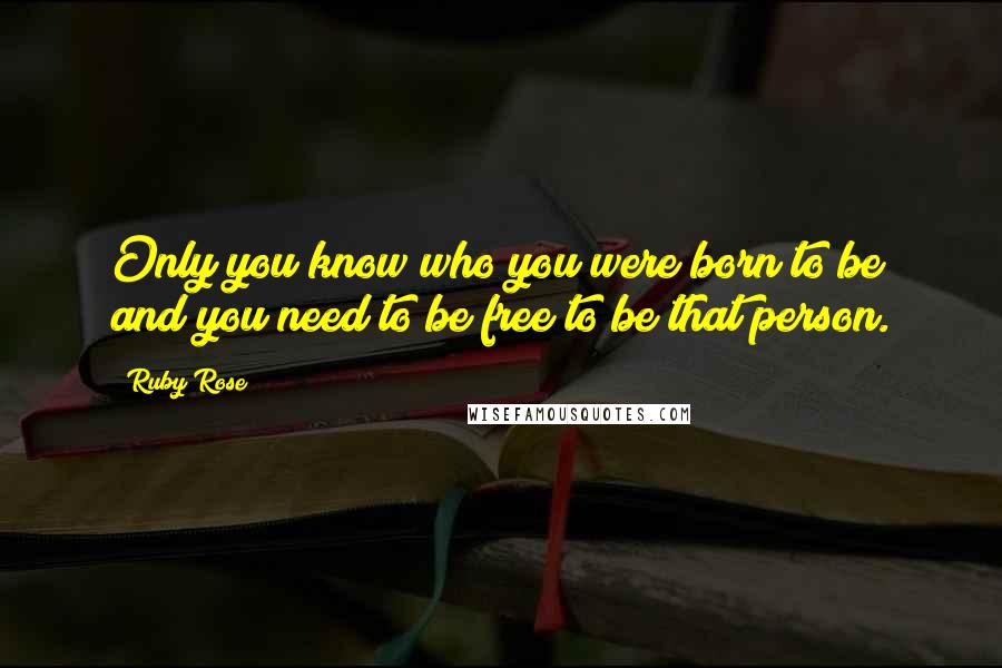 Ruby Rose Quotes: Only you know who you were born to be and you need to be free to be that person.