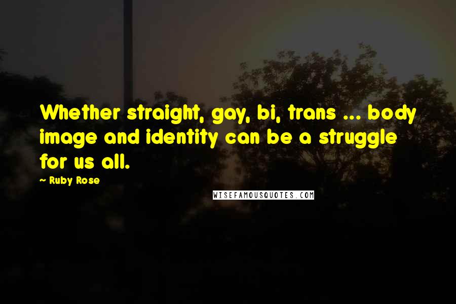 Ruby Rose Quotes: Whether straight, gay, bi, trans ... body image and identity can be a struggle for us all.