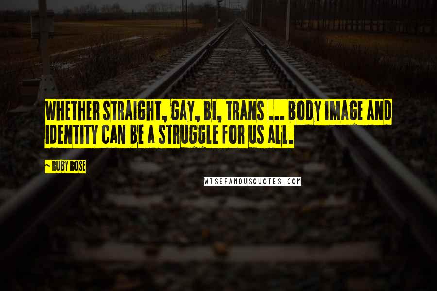 Ruby Rose Quotes: Whether straight, gay, bi, trans ... body image and identity can be a struggle for us all.