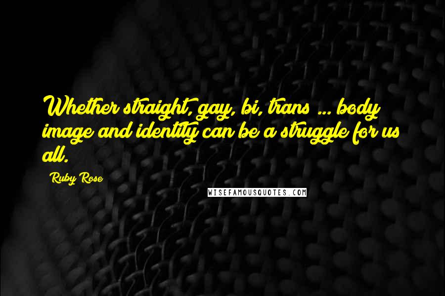 Ruby Rose Quotes: Whether straight, gay, bi, trans ... body image and identity can be a struggle for us all.