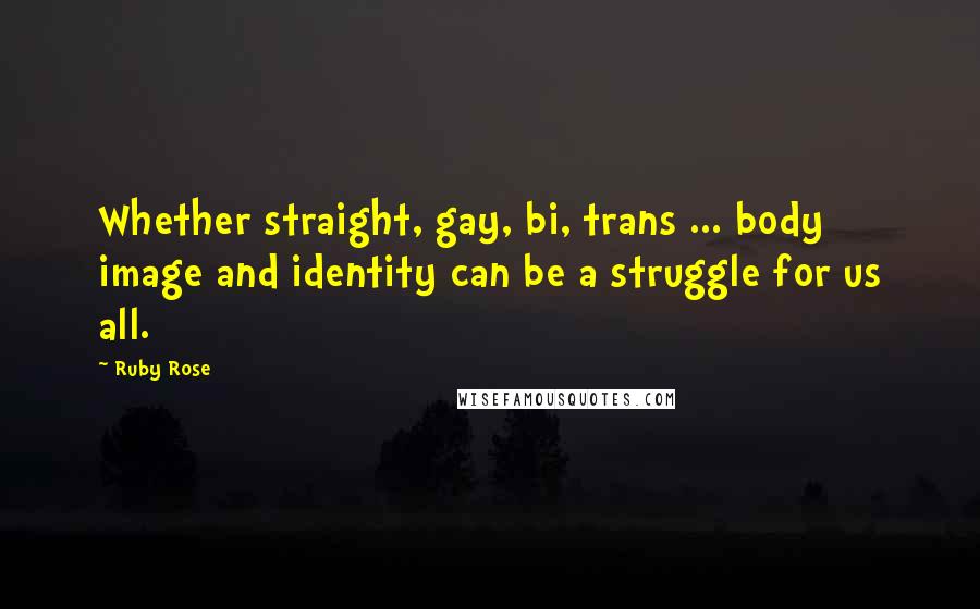 Ruby Rose Quotes: Whether straight, gay, bi, trans ... body image and identity can be a struggle for us all.