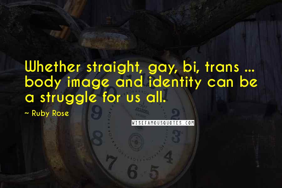 Ruby Rose Quotes: Whether straight, gay, bi, trans ... body image and identity can be a struggle for us all.