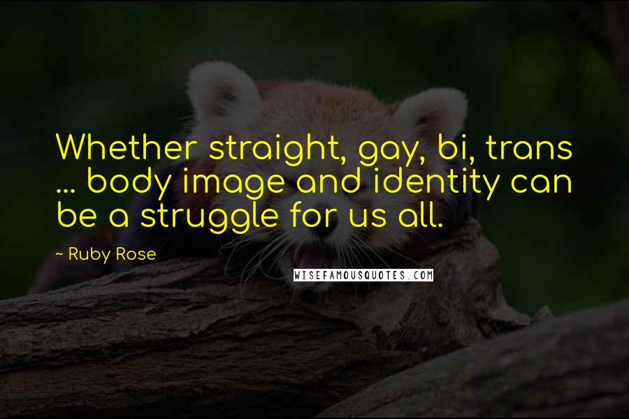 Ruby Rose Quotes: Whether straight, gay, bi, trans ... body image and identity can be a struggle for us all.