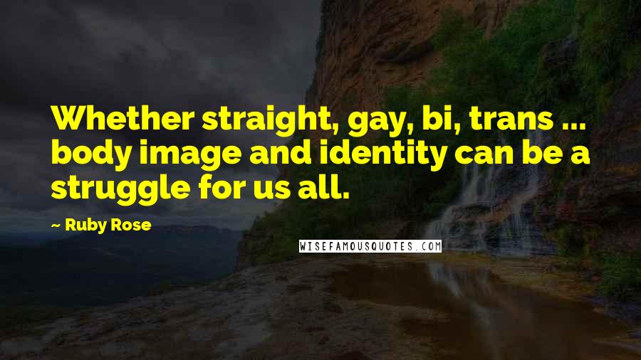 Ruby Rose Quotes: Whether straight, gay, bi, trans ... body image and identity can be a struggle for us all.