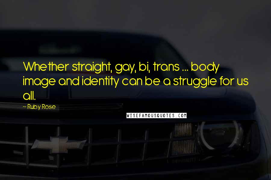 Ruby Rose Quotes: Whether straight, gay, bi, trans ... body image and identity can be a struggle for us all.