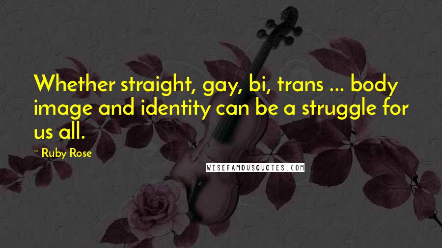 Ruby Rose Quotes: Whether straight, gay, bi, trans ... body image and identity can be a struggle for us all.