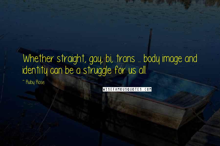 Ruby Rose Quotes: Whether straight, gay, bi, trans ... body image and identity can be a struggle for us all.