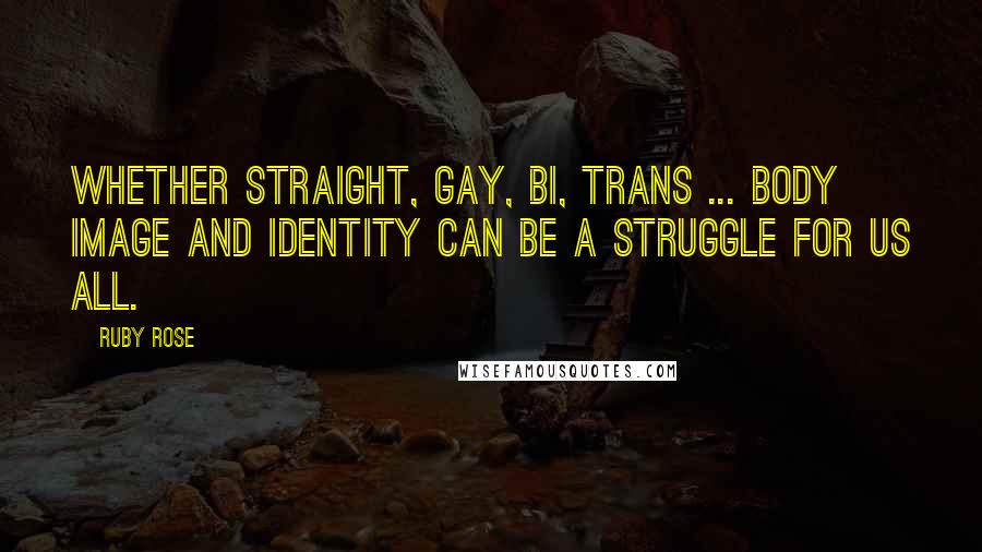 Ruby Rose Quotes: Whether straight, gay, bi, trans ... body image and identity can be a struggle for us all.