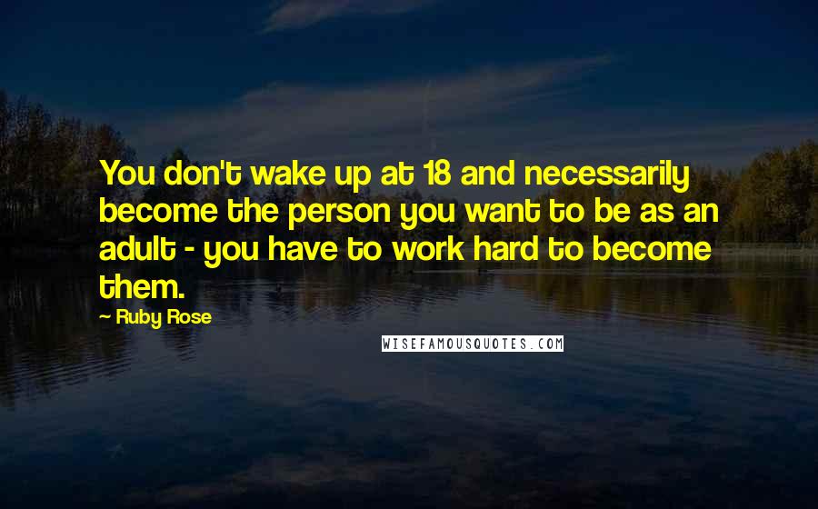 Ruby Rose Quotes: You don't wake up at 18 and necessarily become the person you want to be as an adult - you have to work hard to become them.