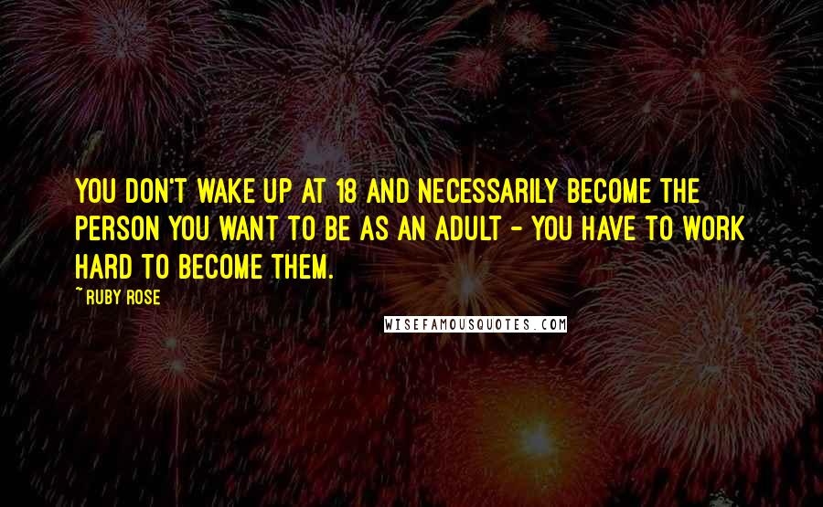 Ruby Rose Quotes: You don't wake up at 18 and necessarily become the person you want to be as an adult - you have to work hard to become them.