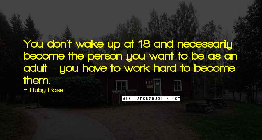 Ruby Rose Quotes: You don't wake up at 18 and necessarily become the person you want to be as an adult - you have to work hard to become them.