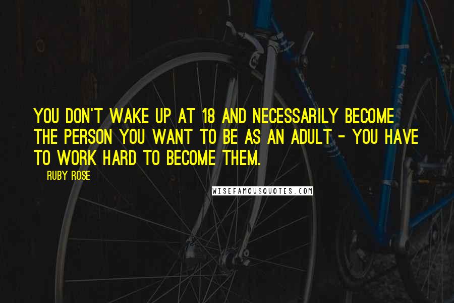 Ruby Rose Quotes: You don't wake up at 18 and necessarily become the person you want to be as an adult - you have to work hard to become them.