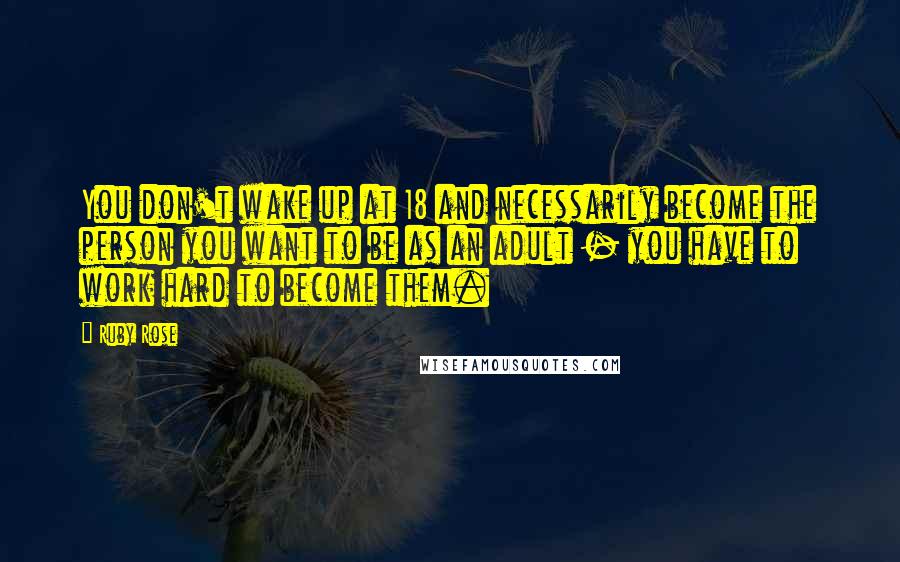 Ruby Rose Quotes: You don't wake up at 18 and necessarily become the person you want to be as an adult - you have to work hard to become them.