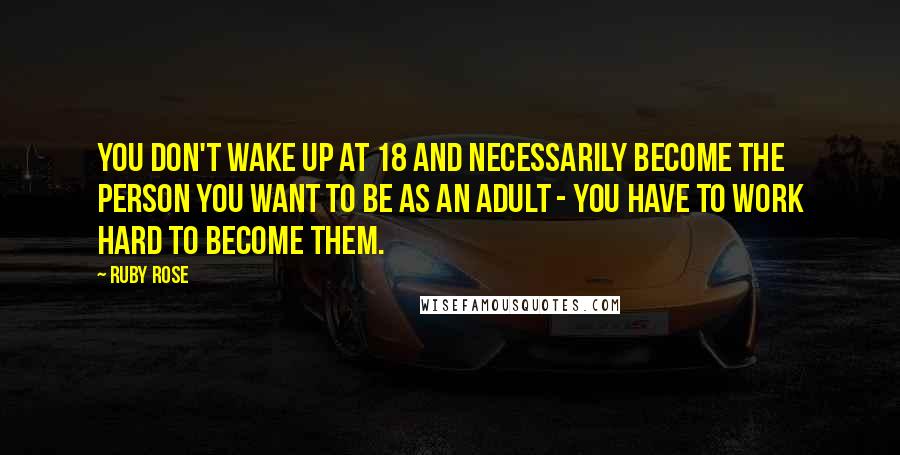 Ruby Rose Quotes: You don't wake up at 18 and necessarily become the person you want to be as an adult - you have to work hard to become them.