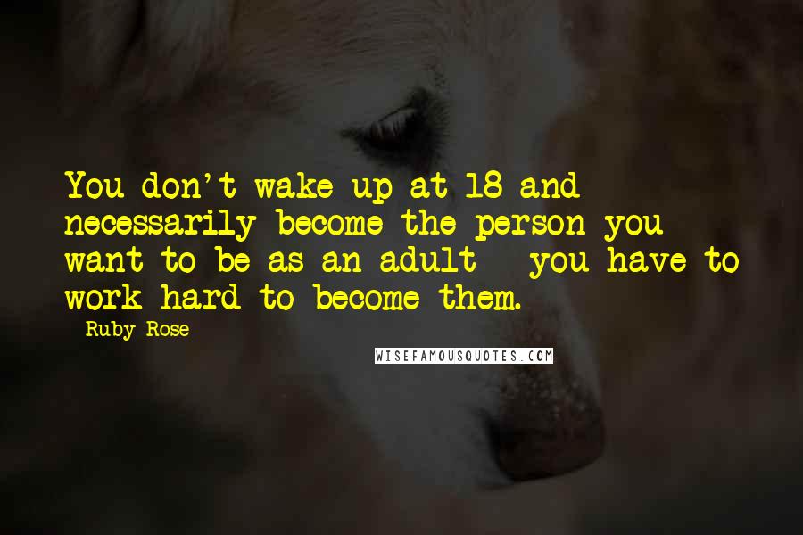 Ruby Rose Quotes: You don't wake up at 18 and necessarily become the person you want to be as an adult - you have to work hard to become them.