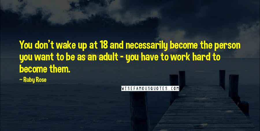 Ruby Rose Quotes: You don't wake up at 18 and necessarily become the person you want to be as an adult - you have to work hard to become them.