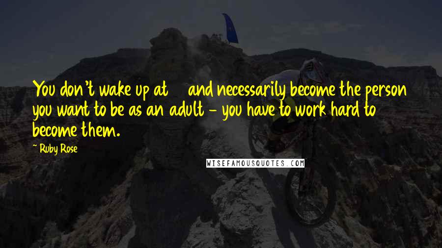 Ruby Rose Quotes: You don't wake up at 18 and necessarily become the person you want to be as an adult - you have to work hard to become them.