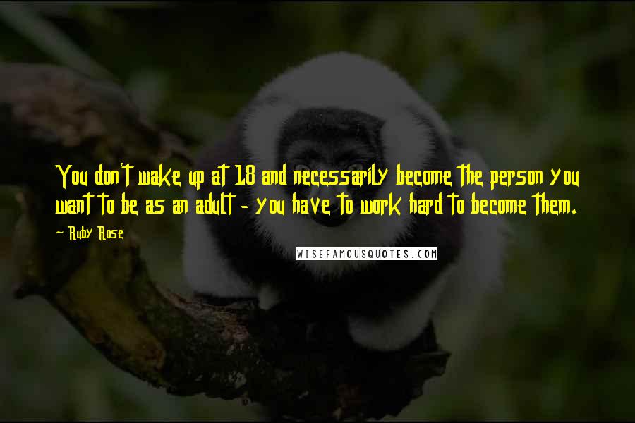 Ruby Rose Quotes: You don't wake up at 18 and necessarily become the person you want to be as an adult - you have to work hard to become them.