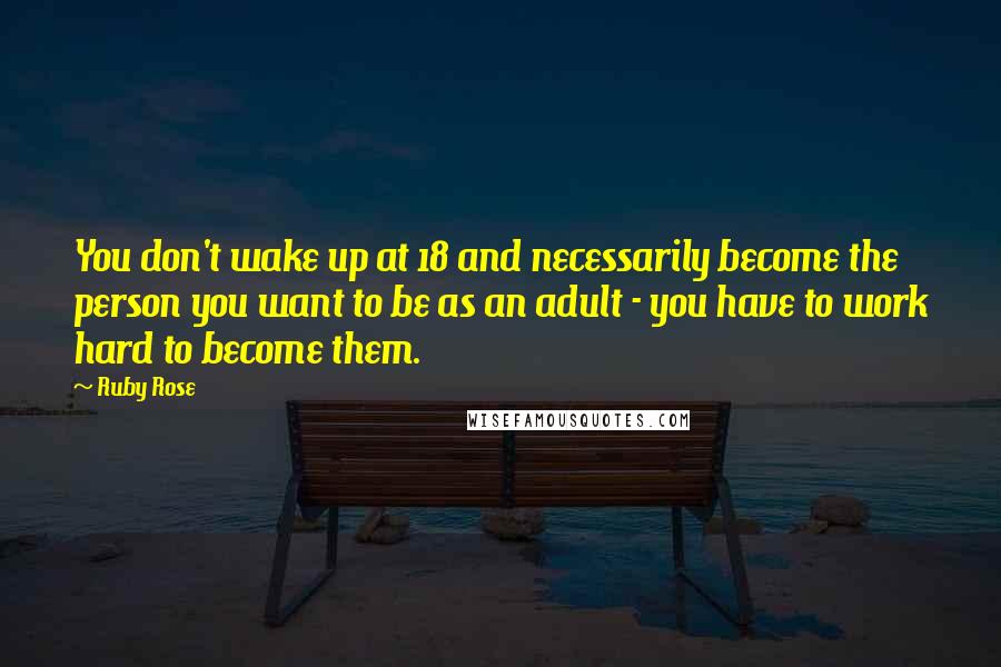 Ruby Rose Quotes: You don't wake up at 18 and necessarily become the person you want to be as an adult - you have to work hard to become them.