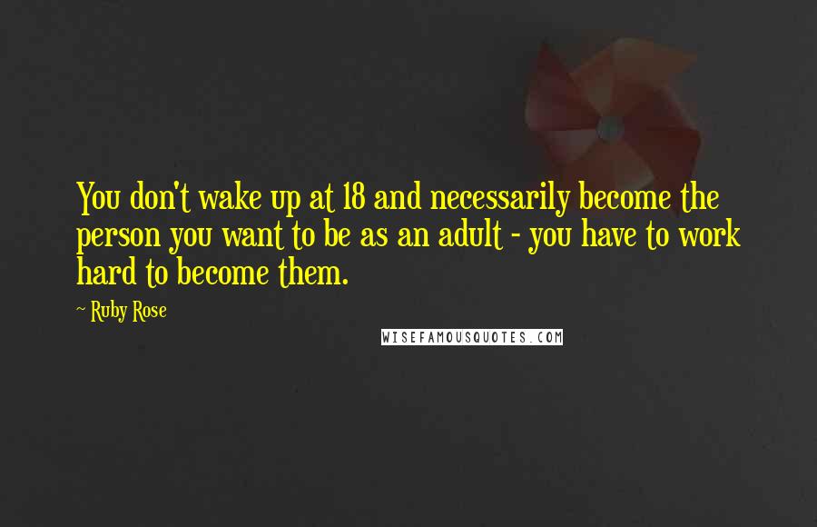 Ruby Rose Quotes: You don't wake up at 18 and necessarily become the person you want to be as an adult - you have to work hard to become them.