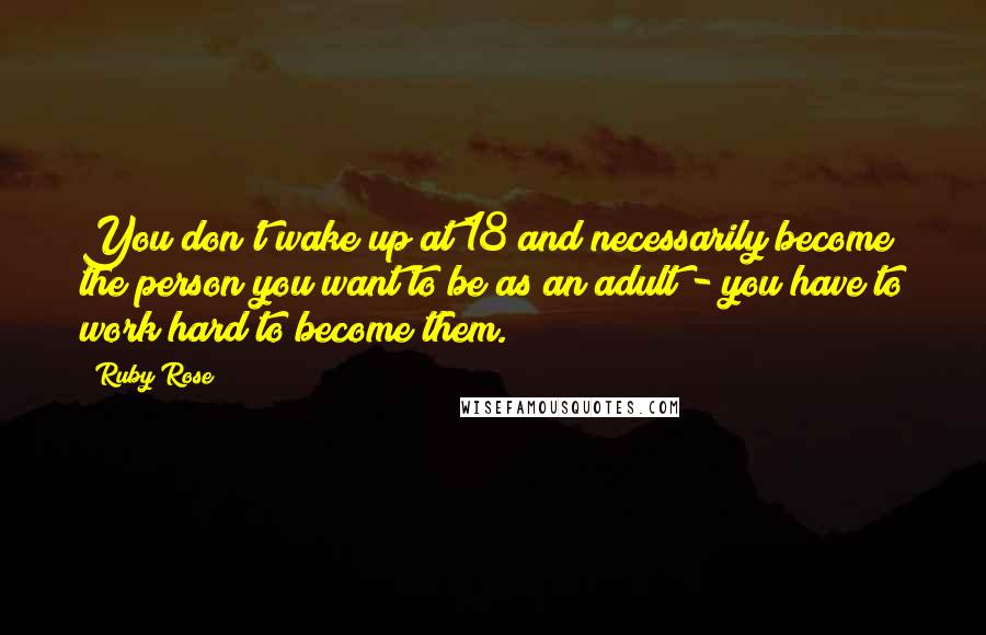 Ruby Rose Quotes: You don't wake up at 18 and necessarily become the person you want to be as an adult - you have to work hard to become them.