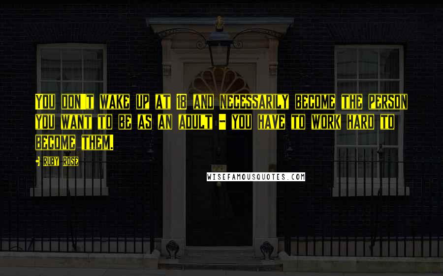 Ruby Rose Quotes: You don't wake up at 18 and necessarily become the person you want to be as an adult - you have to work hard to become them.