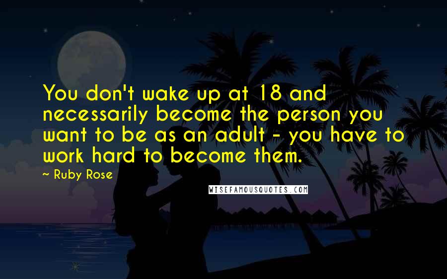 Ruby Rose Quotes: You don't wake up at 18 and necessarily become the person you want to be as an adult - you have to work hard to become them.