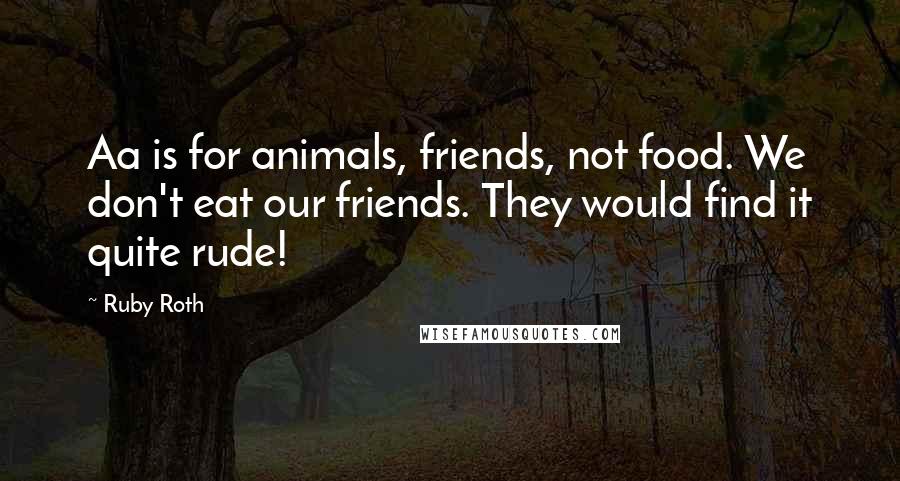 Ruby Roth Quotes: Aa is for animals, friends, not food. We don't eat our friends. They would find it quite rude!