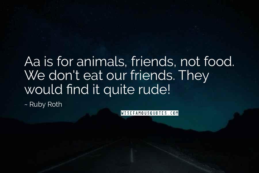 Ruby Roth Quotes: Aa is for animals, friends, not food. We don't eat our friends. They would find it quite rude!