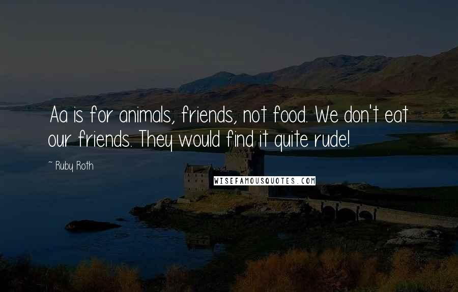 Ruby Roth Quotes: Aa is for animals, friends, not food. We don't eat our friends. They would find it quite rude!