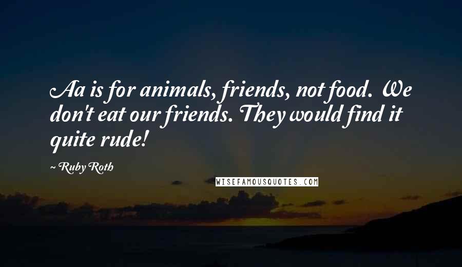 Ruby Roth Quotes: Aa is for animals, friends, not food. We don't eat our friends. They would find it quite rude!